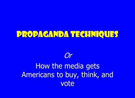 Propaganda techniques Or How the media gets Americans to buy, think, and vote.