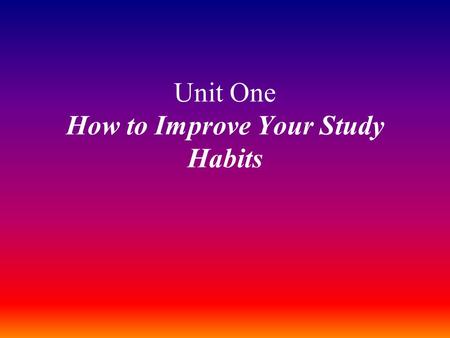 Unit One How to Improve Your Study Habits. Teaching Objectives and Contents: to get the students to know more knowledge with study habits and be familiar.