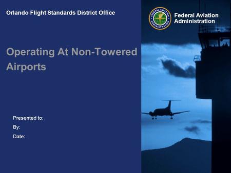 Presented to: By: Date: Federal Aviation Administration Orlando Flight Standards District Office Operating At Non-Towered Airports.