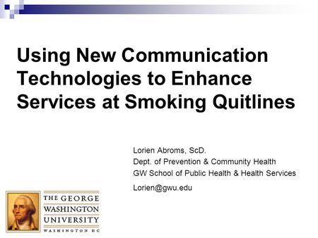 Using New Communication Technologies to Enhance Services at Smoking Quitlines Lorien Abroms, ScD. Dept. of Prevention & Community Health GW School of Public.