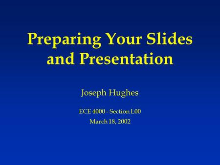 Preparing Your Slides and Presentation Joseph Hughes ECE 4000 - Section L00 March 18, 2002.