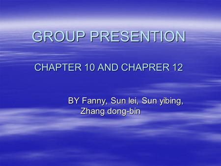 GROUP PRESENTION CHAPTER 10 AND CHAPRER 12 BY Fanny, Sun lei, Sun yibing, Zhang dong-bin BY Fanny, Sun lei, Sun yibing, Zhang dong-bin.