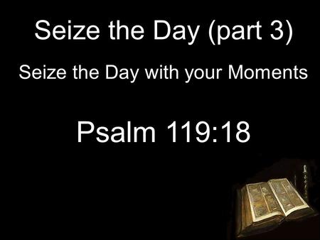 Seize the Day (part 3) Seize the Day with your Moments Psalm 119:18.