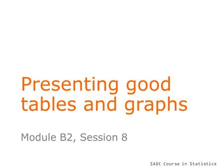 SADC Course in Statistics Presenting good tables and graphs Module B2, Session 8.