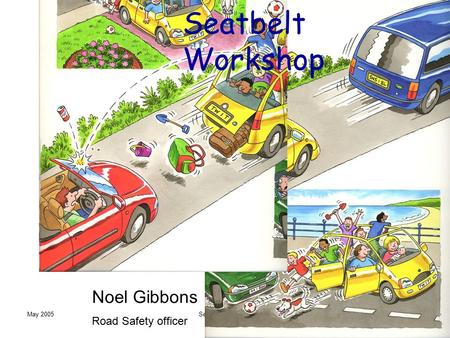 May 2005Seatbelt Workshop Noel Gibbons Road Safety officer.