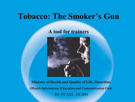 Tobacco: The Smoker’s Gun A tool for trainers Ministry of Health and Quality of Life, Mauritius (Health Information, Education and Communication Unit)