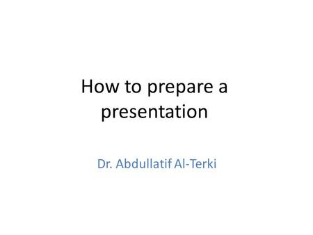 How to prepare a presentation Dr. Abdullatif Al-Terki.