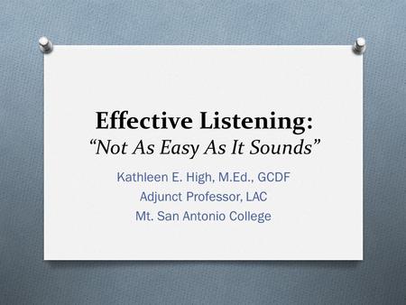 Effective Listening: “Not As Easy As It Sounds” Kathleen E. High, M.Ed., GCDF Adjunct Professor, LAC Mt. San Antonio College.
