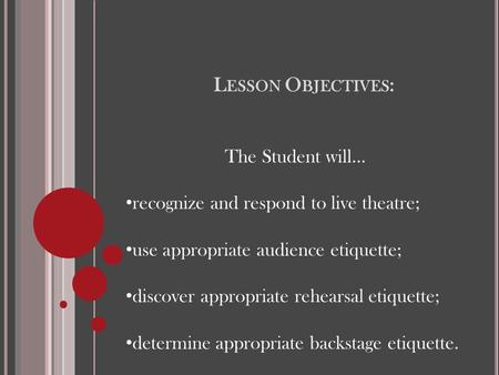 L ESSON O BJECTIVES : The Student will… recognize and respond to live theatre; use appropriate audience etiquette; discover appropriate rehearsal etiquette;