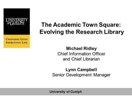 The Academic Town Square: Evolving the Research Library Michael Ridley Chief Information Officer and Chief Librarian Lynn Campbell Senior Development Manager.