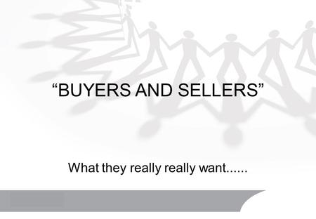 “BUYERS AND SELLERS” What they really really want......