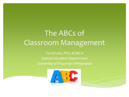 The ABCs of Classroom Management Tia Schultz, PhD, BCBA-D Special Education Department University of Wisconsin-Whitewater.