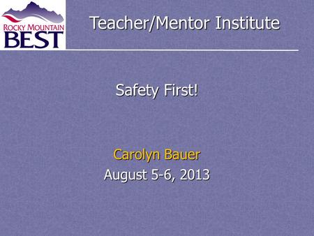 Teacher/Mentor Institute Safety First! Carolyn Bauer August 5-6, 2013.