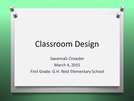 Classroom Design Savannah Crowder March 4, 2015 First Grade: G.H. Reid Elementary School.