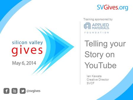 Telling your Story on YouTube Ian Kawata Creative Director SVCF Training sponsored by.