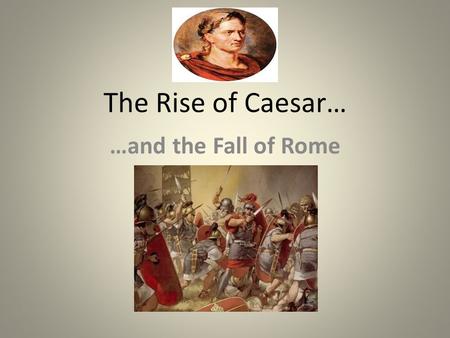 The Rise of Caesar… …and the Fall of Rome. The Rule of Julius Caesar The First Triumvirate: Caesar, Crassus, and Pompey rule. Caesar appointed Dictator.