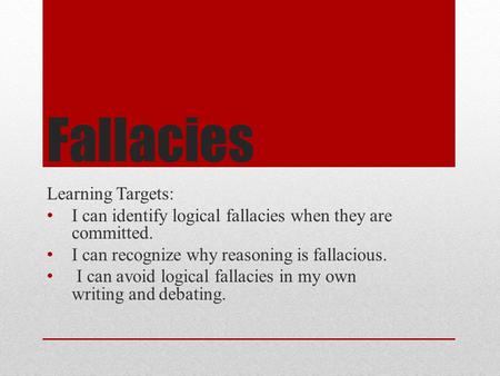 Fallacies Learning Targets: I can identify logical fallacies when they are committed. I can recognize why reasoning is fallacious. I can avoid logical.