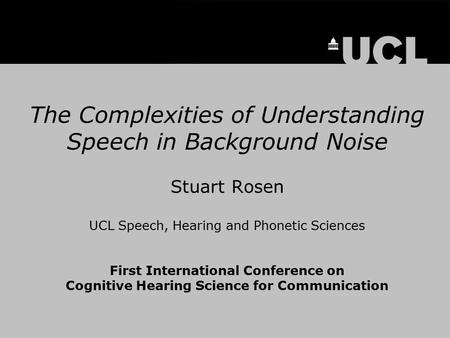 The Complexities of Understanding Speech in Background Noise Stuart Rosen UCL Speech, Hearing and Phonetic Sciences First International Conference on.