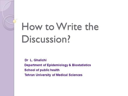 How to Write the Discussion? Dr L. Ghalichi Department of Epidemiology & Biostatistics School of public health Tehran University of Medical Sciences.