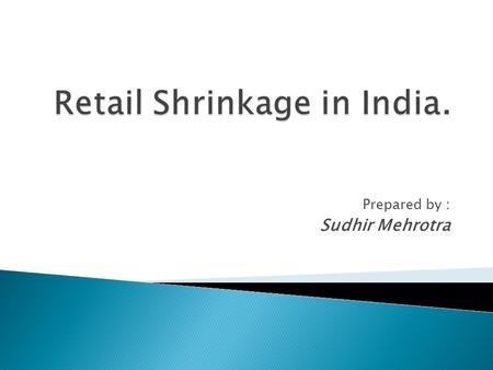 Prepared by : Sudhir Mehrotra. Retail Shrinkage  Shrinkage is a part of the business no one likes to talk about. However, shrinkage plays a huge part.