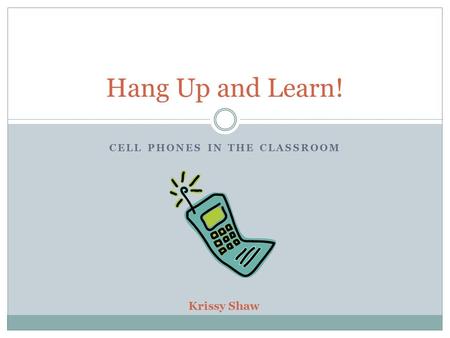 CELL PHONES IN THE CLASSROOM Hang Up and Learn! Krissy Shaw.