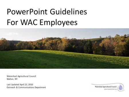 PowerPoint Guidelines For WAC Employees Watershed Agricultural Council Walton, NY Last Updated April 23, 2010 Outreach & Communications Department.