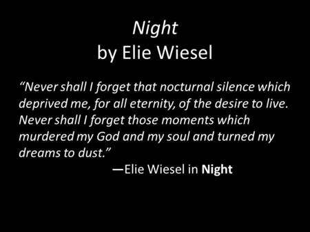 Night by Elie Wiesel “Never shall I forget that nocturnal silence which deprived me, for all eternity, of the desire to live. Never shall I forget those.