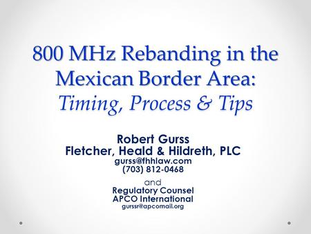 800 MHz Rebanding in the Mexican Border Area: Timing, Process & Tips Robert Gurss Fletcher, Heald & Hildreth, PLC (703) 812-0468 and Regulatory.