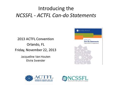 Introducing the NCSSFL - ACTFL Can-do Statements 2013 ACTFL Convention Orlando, FL Friday, November 22, 2013 Jacqueline Van Houten Elvira Swender.