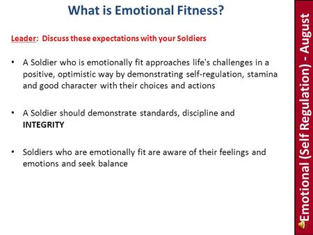 A Soldier who is emotionally fit approaches life's challenges in a positive, optimistic way by demonstrating self-regulation, stamina and good character.