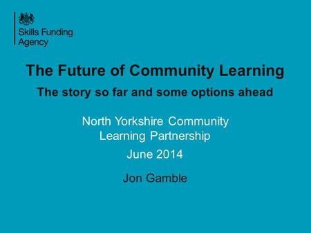 The Future of Community Learning The story so far and some options ahead North Yorkshire Community Learning Partnership June 2014 Jon Gamble.