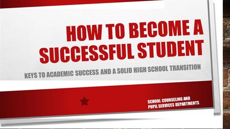HOW TO BECOME A SUCCESSFUL STUDENT KEYS TO ACADEMIC SUCCESS AND A SOLID HIGH SCHOOL TRANSITION SCHOOL COUNSELING AND PUPIL SERVICES DEPARTMENTS.