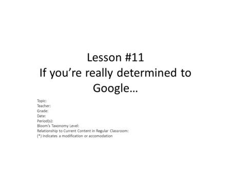 Lesson #11 If you’re really determined to Google… Topic: Teacher: Grade: Date: Period(s): Bloom’s Taxonomy Level: Relationship to Current Content in Regular.
