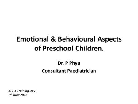 Emotional & Behavioural Aspects of Preschool Children. Dr. P Phyu Consultant Paediatrician ST1-3 Training Day 6 th June 2012.