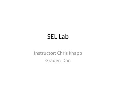 SEL Lab Instructor: Chris Knapp Grader: Dan. Typical Lab Day 10 minute lecture – Typically Powerpoint – Show up on time – Do not distract yourself/others.