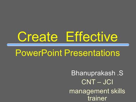 Create Effective PowerPoint Presentations Bhanuprakash.S CNT – JCI management skills trainer.