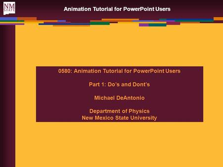 Animation Tutorial for PowerPoint Users 0580: Animation Tutorial for PowerPoint Users Part 1: Do’s and Dont’s Michael DeAntonio Department of Physics.