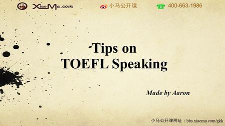 小马公开课 400-663-1986 小马公开课网址： bbs.xiaoma.com/gkk Tips on TOEFL Speaking Made by Aaron.