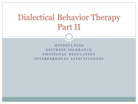 MINDFULNESS DISTRESS TOLERANCE EMOTIONAL REGULATION INTERPERSONAL EFFECTIVENESS Dialectical Behavior Therapy Part II.