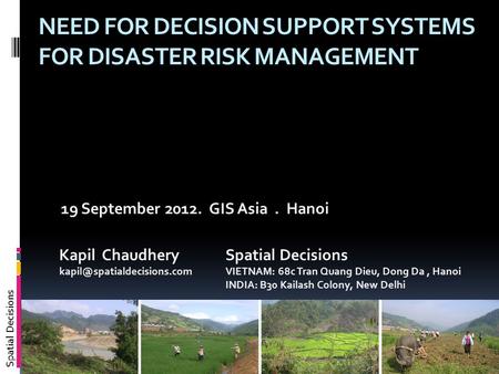Spatial Decisions NEED FOR DECISION SUPPORT SYSTEMS FOR DISASTER RISK MANAGEMENT 19 September 2012. GIS Asia. Hanoi Kapil Chaudhery