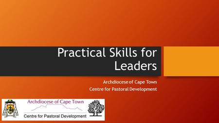 Practical Skills for Leaders Archdiocese of Cape Town Centre for Pastoral Development.