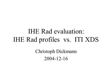 IHE Rad evaluation: IHE Rad profiles vs. ITI XDS Christoph Dickmann 2004-12-16.