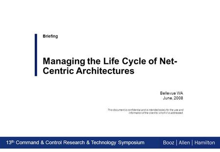 13 th Command & Control Research & Technology Symposium Bellevue WA June, 2008 Briefing Managing the Life Cycle of Net- Centric Architectures This document.