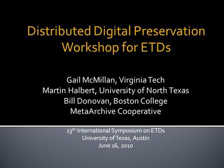 Distributed Digital Preservation Workshop for ETDs Gail McMillan, Virginia Tech Martin Halbert, University of North Texas Bill Donovan, Boston College.