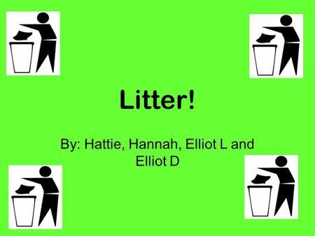 Litter! By: Hattie, Hannah, Elliot L and Elliot D.
