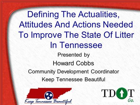 Defining The Actualities, Attitudes And Actions Needed To Improve The State Of Litter In Tennessee Presented by Howard Cobbs Community Development Coordinator.