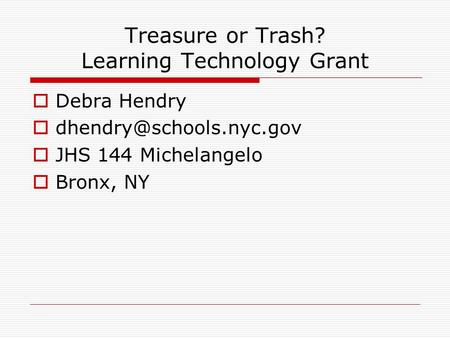 Treasure or Trash? Learning Technology Grant  Debra Hendry   JHS 144 Michelangelo  Bronx, NY.