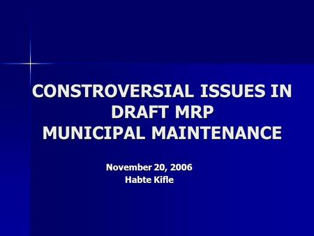 CONSTROVERSIAL ISSUES IN DRAFT MRP MUNICIPAL MAINTENANCE November 20, 2006 Habte Kifle.
