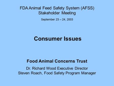Consumer Issues Food Animal Concerns Trust Dr. Richard Wood Executive Director Steven Roach, Food Safety Program Manager FDA Animal Feed Safety System.
