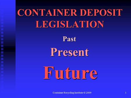 Container Recycling Institute © 20091 CONTAINER DEPOSIT LEGISLATION PastPresent Future Future.